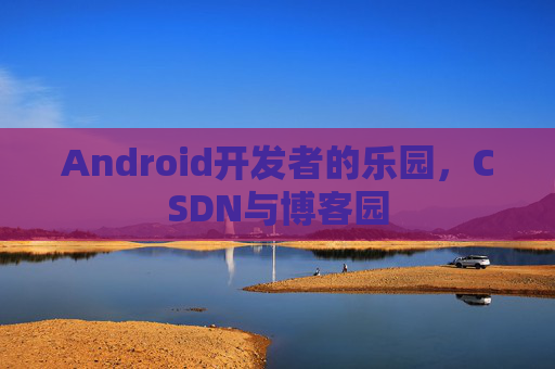 Android开发者的乐园，CSDN与博客园
